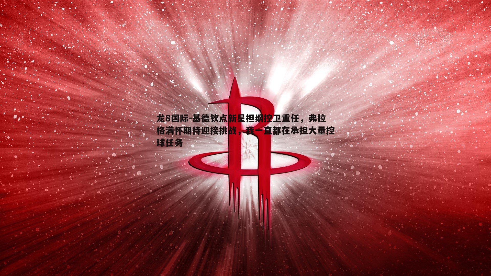 龙8国际-基德钦点新星担纲控卫重任，弗拉格满怀期待迎接挑战，我一直都在承担大量控球任务