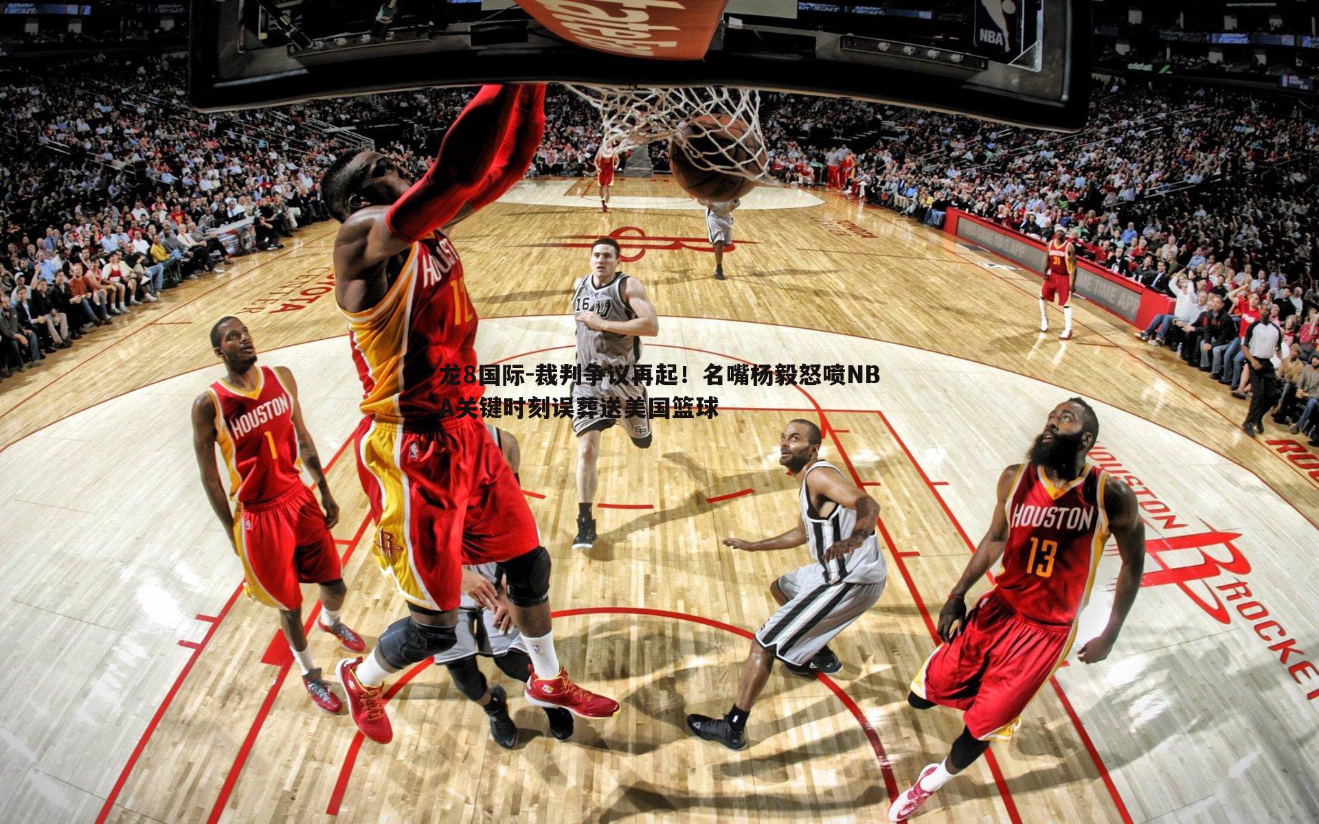 龙8国际-裁判争议再起！名嘴杨毅怒喷NBA关键时刻误葬送美国篮球