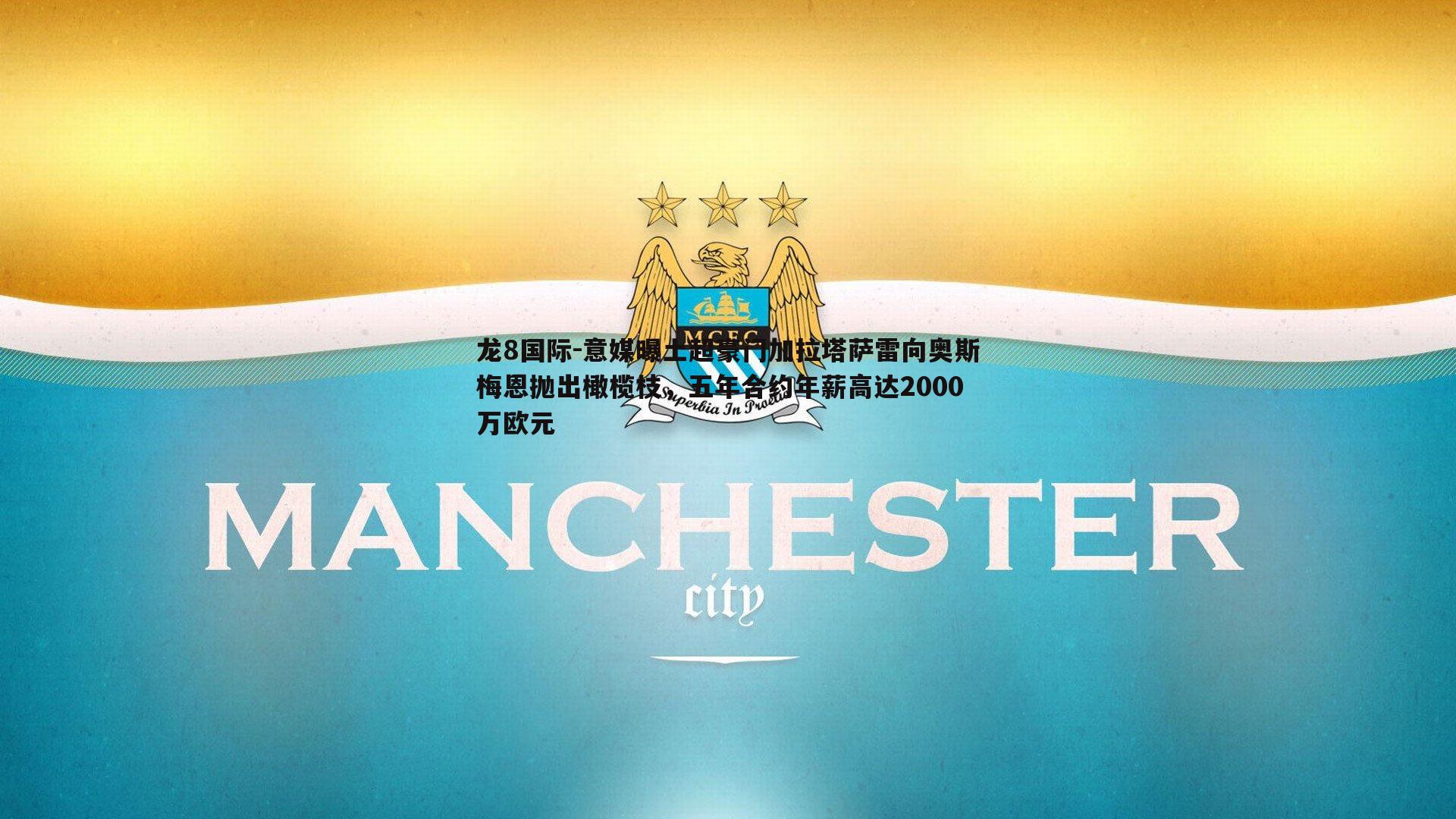 龙8国际-意媒曝土超豪门加拉塔萨雷向奥斯梅恩抛出橄榄枝，五年合约年薪高达2000万欧元