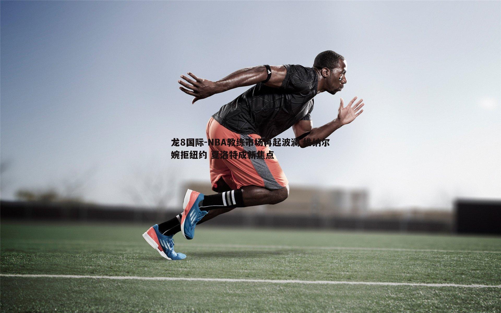 龙8国际-NBA教练市场再起波澜 维纳尔婉拒纽约 夏洛特成新焦点