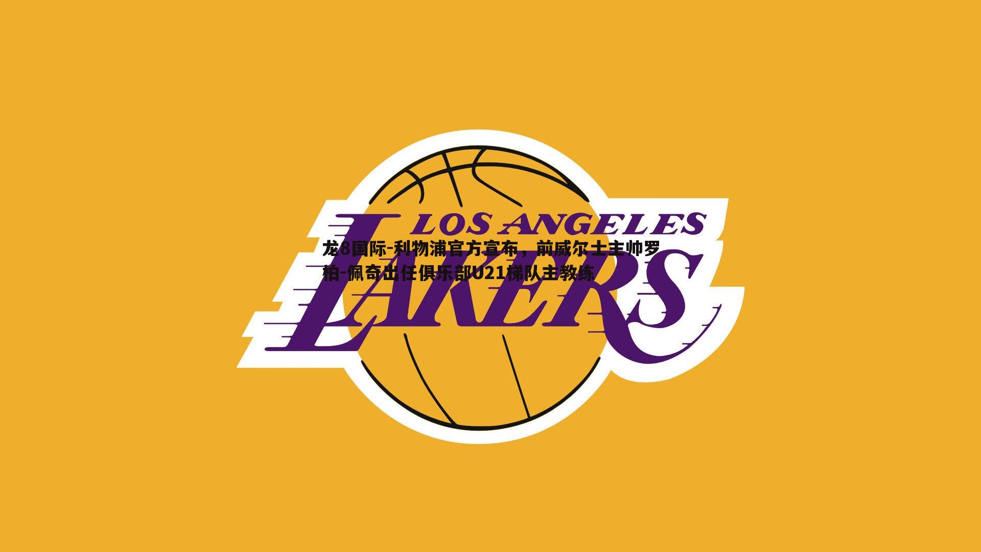 龙8国际-利物浦官方宣布，前威尔士主帅罗柏-佩奇出任俱乐部U21梯队主教练