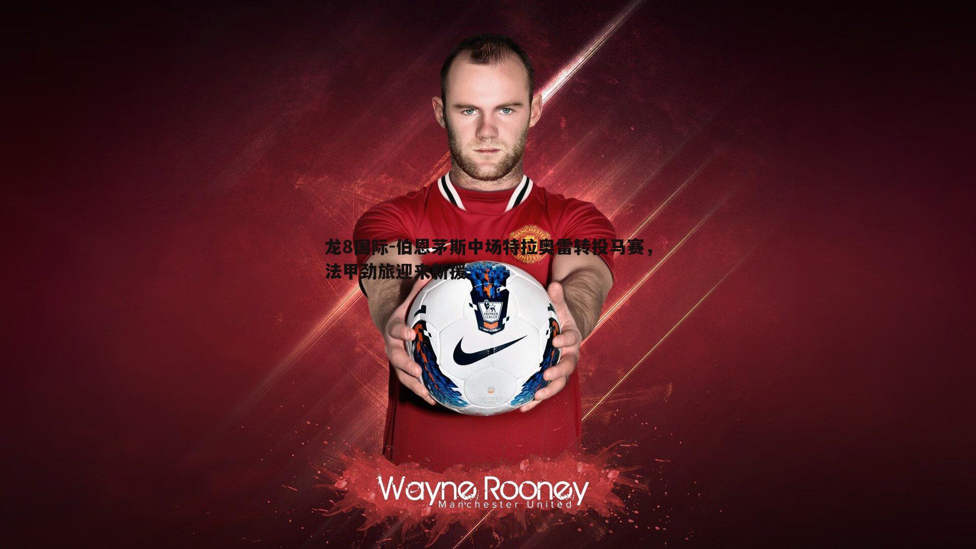 龙8国际-伯恩茅斯中场特拉奥雷转投马赛，法甲劲旅迎来新援