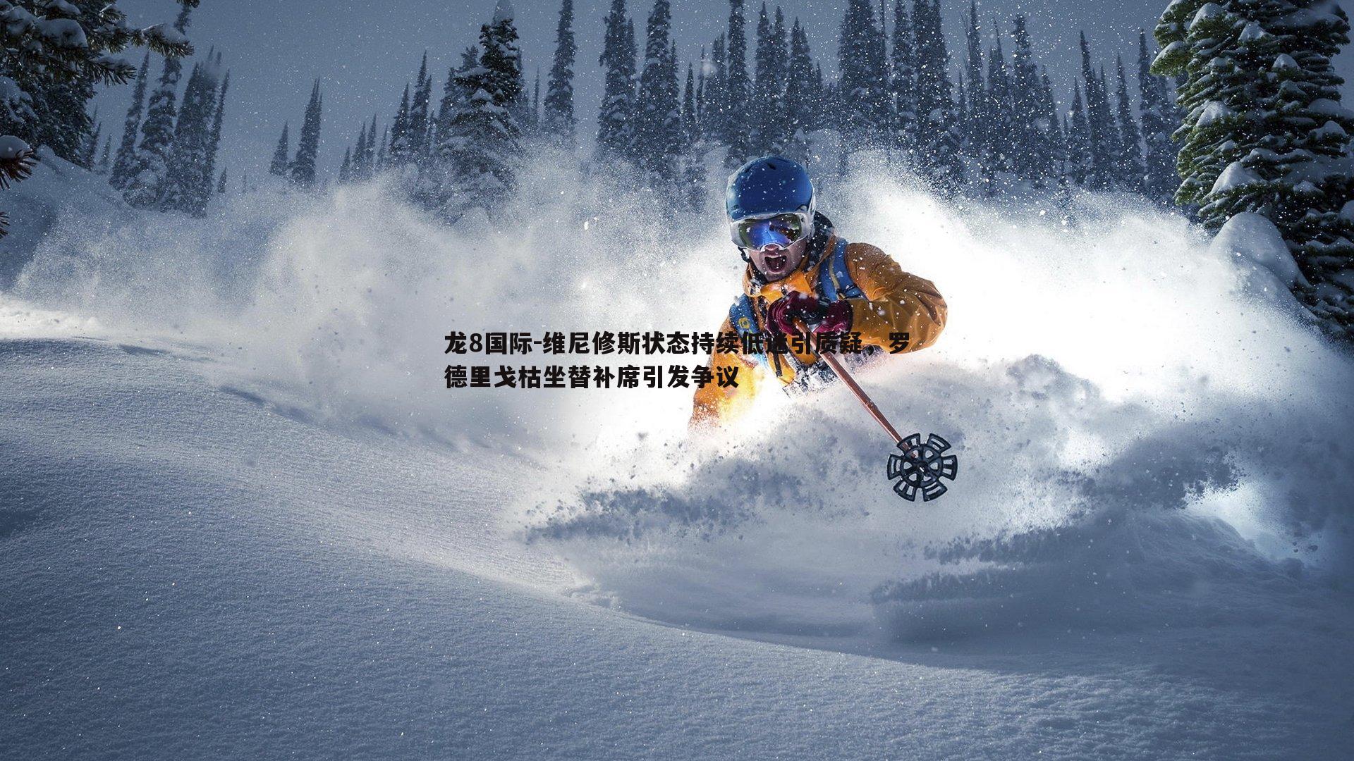 龙8国际-维尼修斯状态持续低迷引质疑，罗德里戈枯坐替补席引发争议