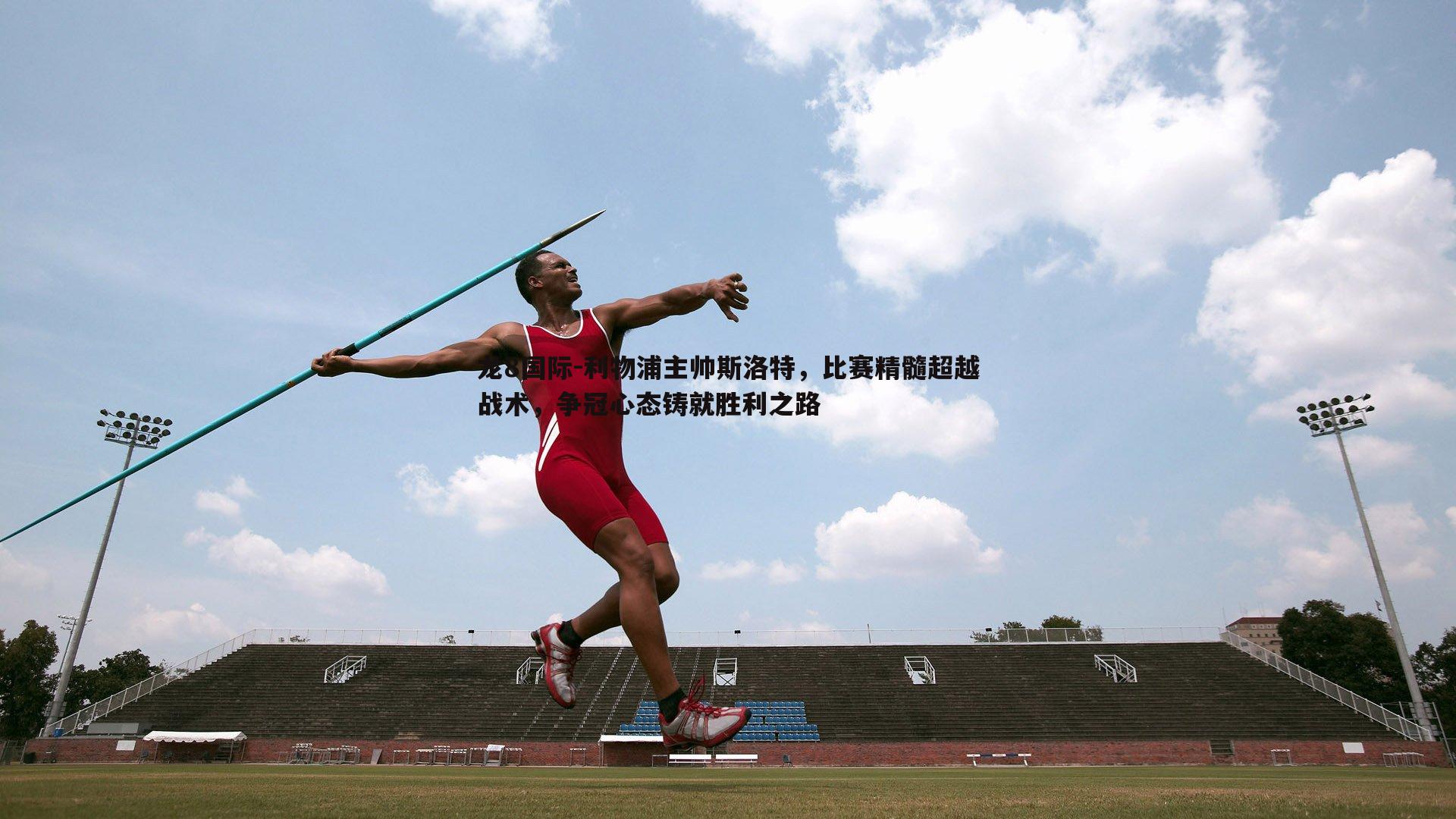 龙8国际-利物浦主帅斯洛特，比赛精髓超越战术，争冠心态铸就胜利之路